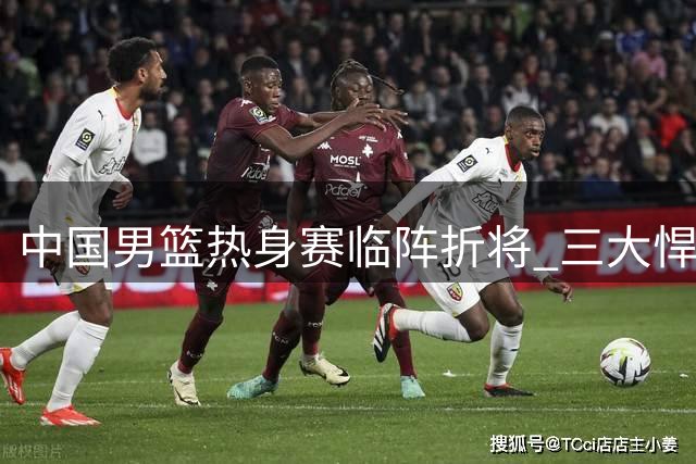 中国男篮热身赛临阵折将 三大悍将紧急驰援备战喀麦隆