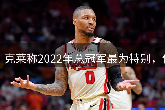 克莱称2022年总冠军最为特别，伤病困境终迎荣耀