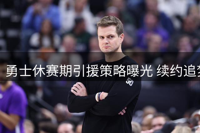 勇士休赛期引援策略曝光 续约追梦成首要任务