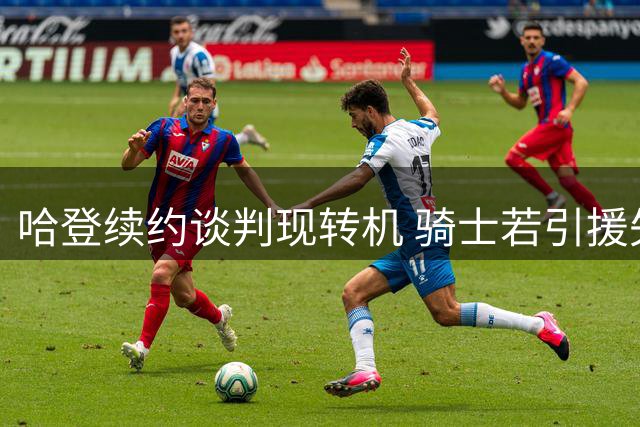 哈登续约谈判现转机 骑士若引援失败或需补偿老将