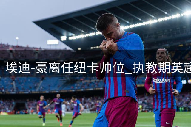 埃迪-豪离任纽卡帅位 执教期英超积分力压曼联切尔西