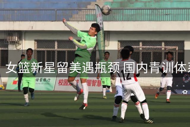 女篮新星留美遇瓶颈 国内青训体系显优势