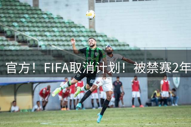 官方！FIFA取消计划！被禁赛2年后即日解禁！可踢英超！