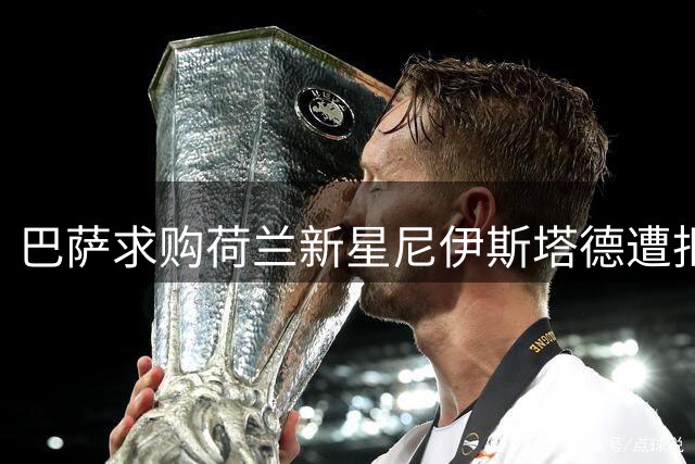 巴萨求购荷兰新星尼伊斯塔德遭拒 特温特坚决不放人