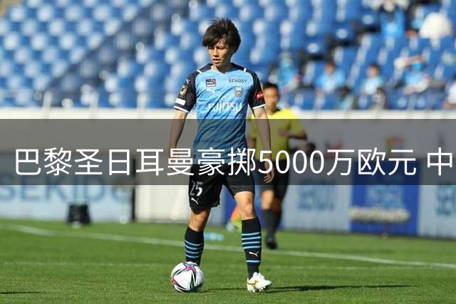 巴黎圣日耳曼豪掷5000万欧元 中场新星阿克利乌什成功转会