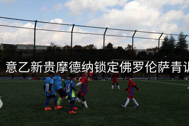 意乙新贵摩德纳锁定佛罗伦萨青训中场 签约三年剑指升级