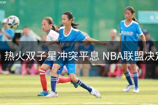 热火双子星冲突平息 NBA联盟决定不予处罚