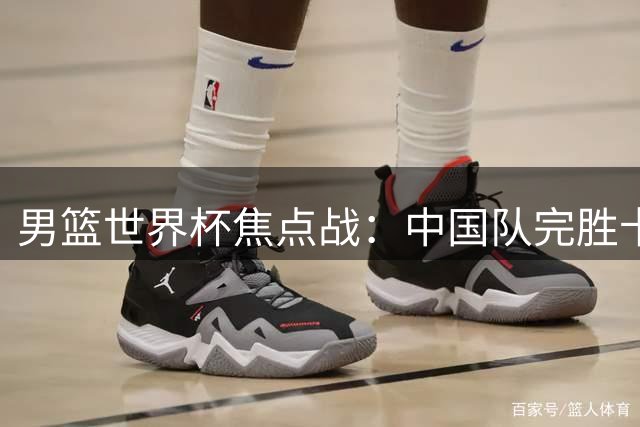 男篮世界杯焦点战：中国队完胜卡塔尔，八村塁大放异彩