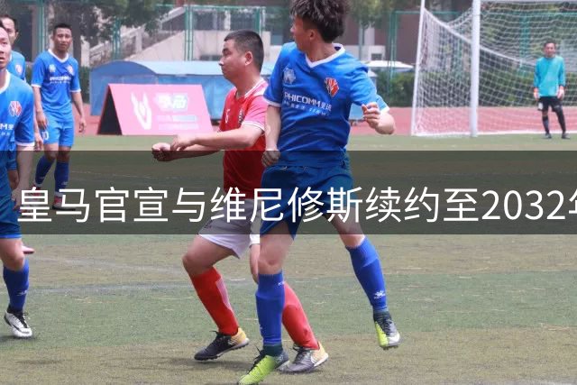 皇马官宣与维尼修斯续约至2032年，巴西天才将继续书写伯纳乌传奇