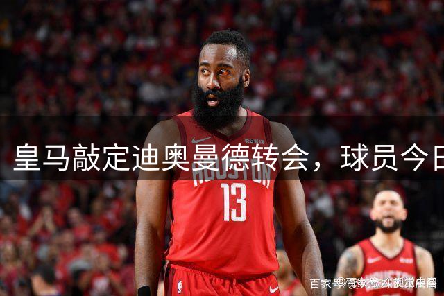 皇马敲定迪奥曼德转会，球员今日抵达马德里