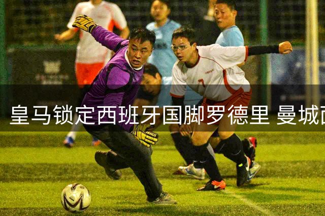 皇马锁定西班牙国脚罗德里 曼城面临今夏被迫放人抉择