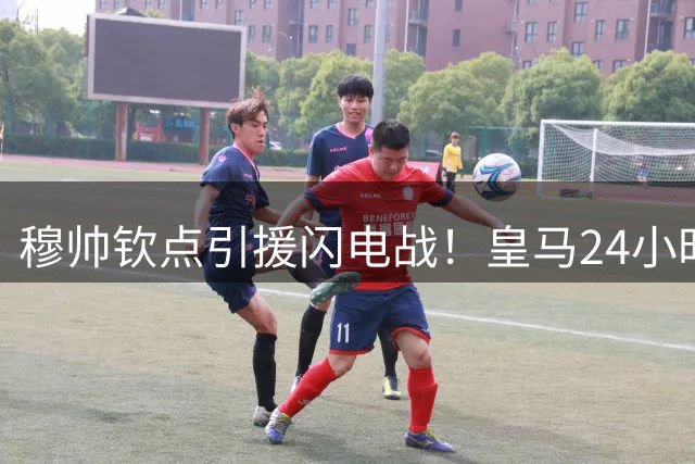 穆帅钦点引援闪电战！皇马24小时内锁定1.94米锋线新星