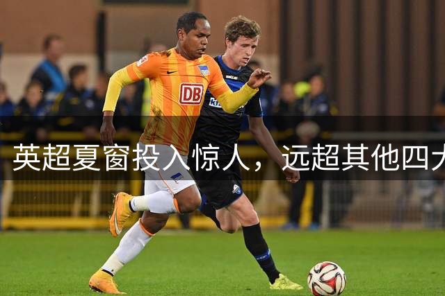 英超夏窗投入惊人，远超其他四大联赛总和