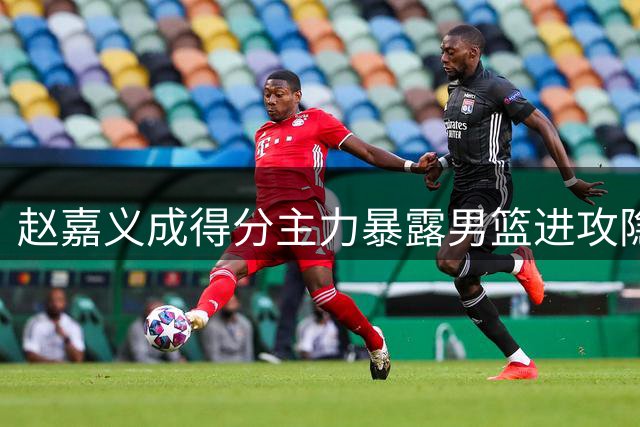 赵嘉义成得分主力暴露男篮进攻隐患