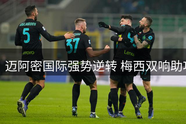 迈阿密国际强势逆转 梅西双响助攻导演大胜