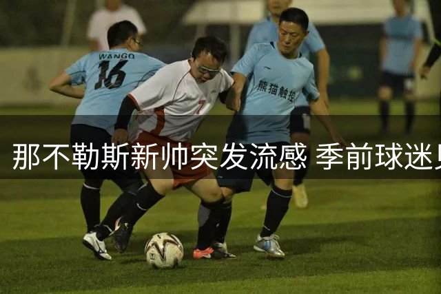 那不勒斯新帅突发流感 季前球迷见面活动紧急改期