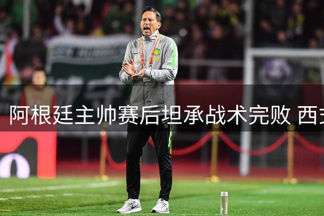 阿根廷主帅赛后坦承战术完败 西式传控令卫冕冠军全场窒息