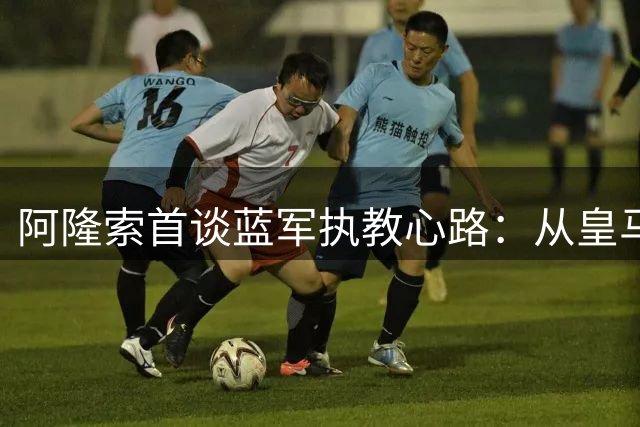 阿隆索首谈蓝军执教心路：从皇马到斯坦福桥的蜕变之旅