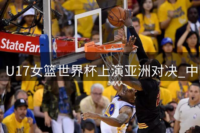 U17女篮世界杯上演亚洲对决 中国小将力克欧洲劲旅晋级五强赛