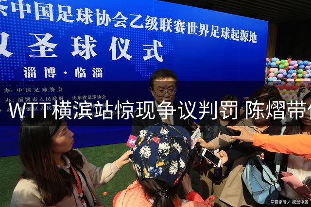 WTT横滨站惊现争议判罚 陈熠带伤作战遭逆转引热议